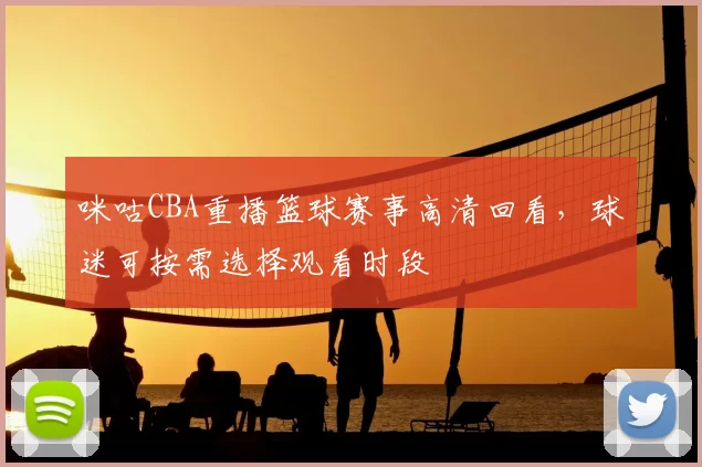 咪咕CBA重播篮球赛事高清回看，球迷可按需选择观看时段