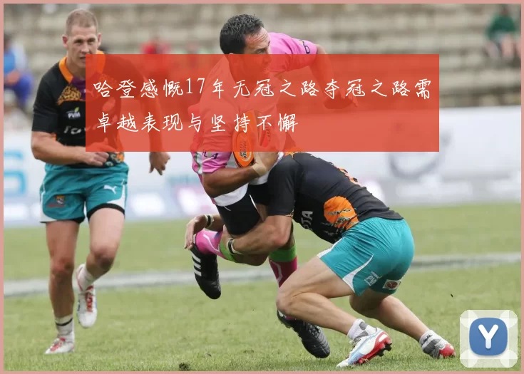 哈登感慨17年无冠之路夺冠之路需卓越表现与坚持不懈