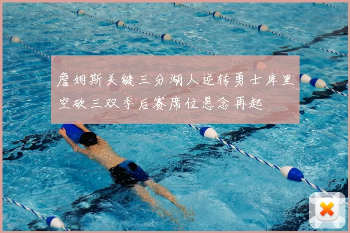 詹姆斯关键三分湖人逆转勇士库里空砍三双季后赛席位悬念再起