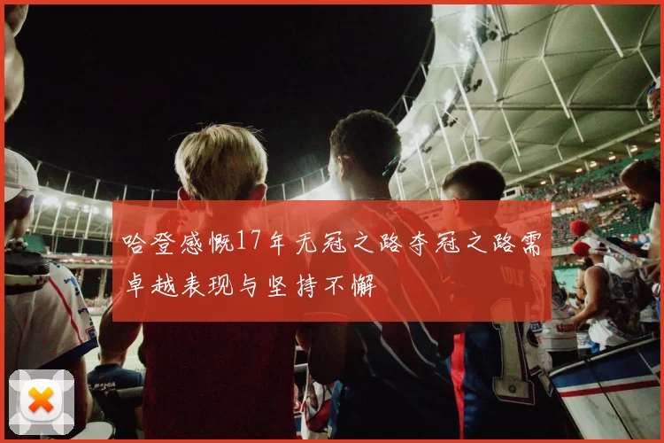 哈登感慨17年无冠之路夺冠之路需卓越表现与坚持不懈