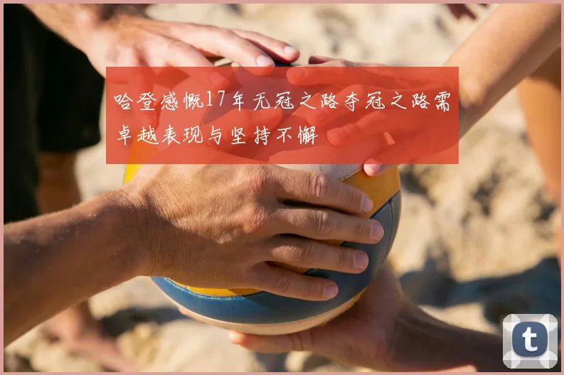 哈登感慨17年无冠之路夺冠之路需卓越表现与坚持不懈