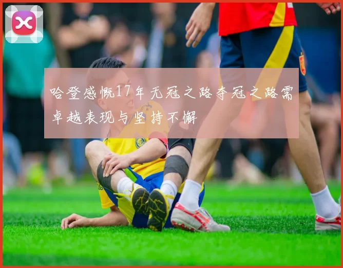 哈登感慨17年无冠之路夺冠之路需卓越表现与坚持不懈