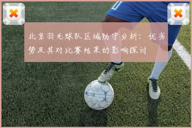 北京羽毛球队区域防守分析：优劣势及其对比赛结果的影响探讨