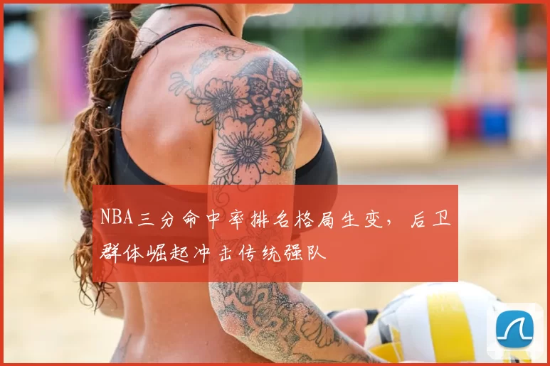 NBA三分命中率排名格局生变,后卫群体崛起冲击传统强队