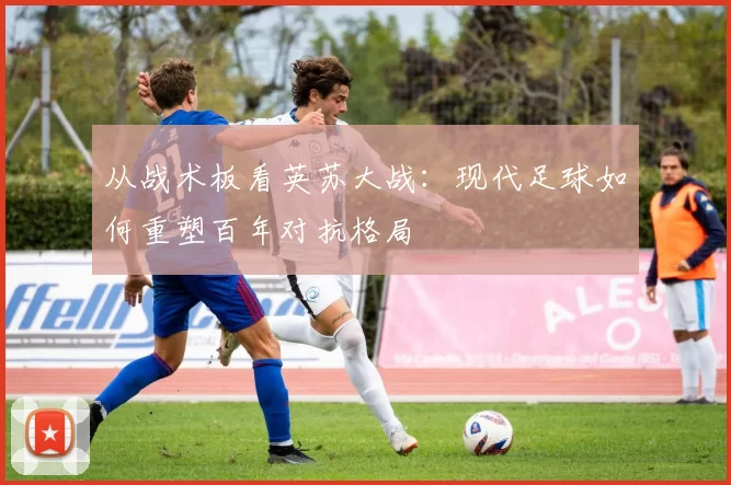 从战术板看英苏大战:现代足球如何重塑百年对抗格局