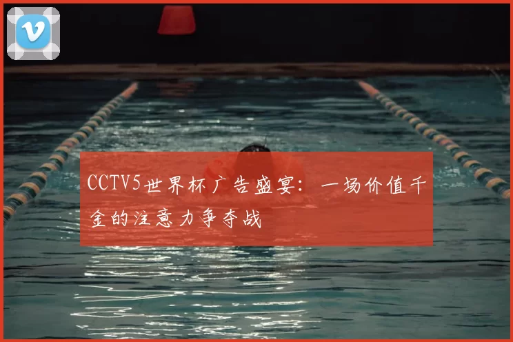 CCTV5世界杯广告盛宴:一场价值千金的注意力争夺战