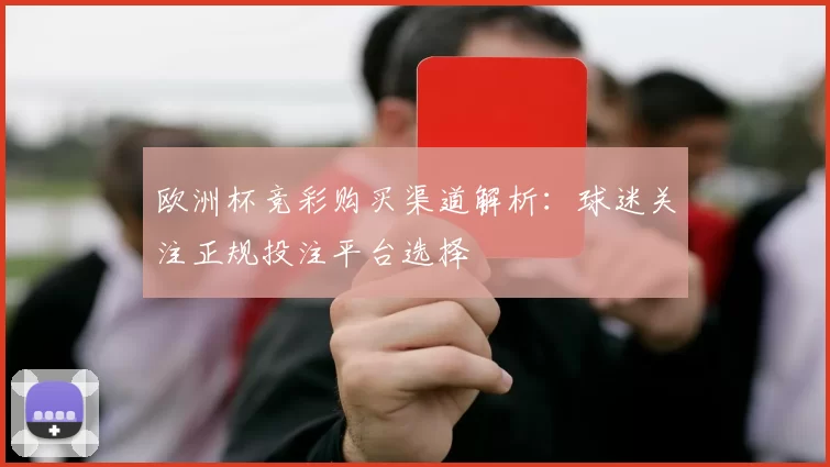 欧洲杯竞彩购买渠道解析：球迷关注正规投注平台选择