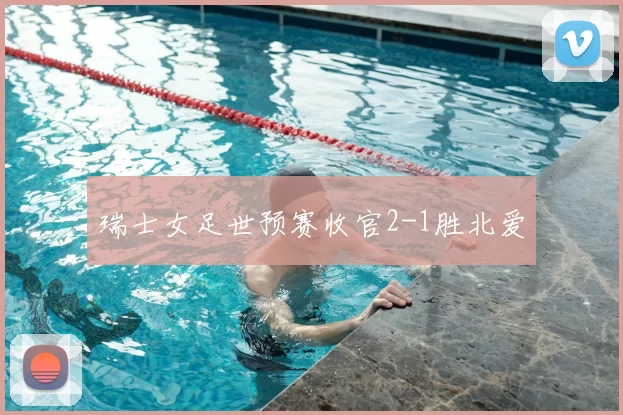 瑞士女足世预赛收官2-1胜北爱