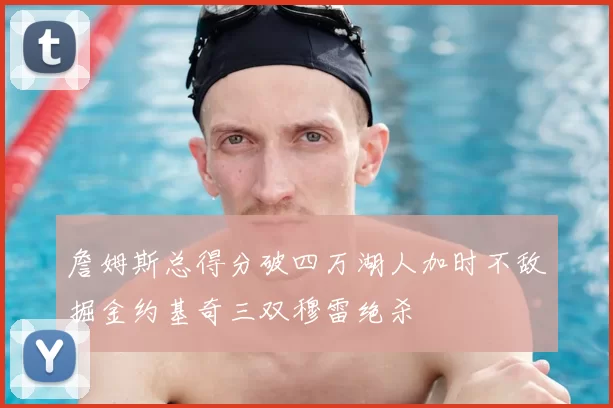 詹姆斯总得分破四万湖人加时不敌掘金约基奇三双穆雷绝杀