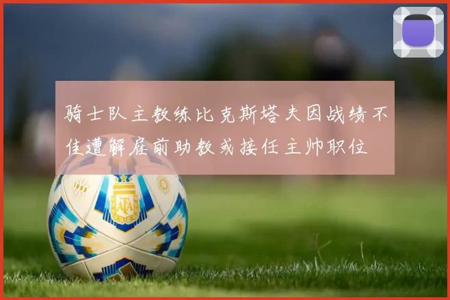 骑士队主教练比克斯塔夫因战绩不佳遭解雇前助教或接任主帅职位