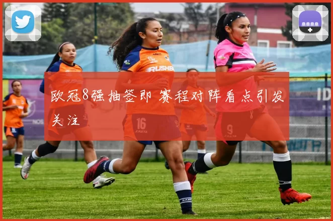 欧冠8强抽签即 赛程对阵看点引发关注