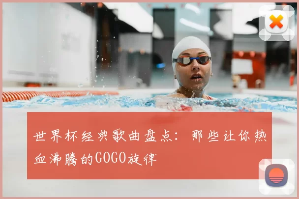 世界杯经典歌曲盘点：那些让你热血沸腾的GOGO旋律