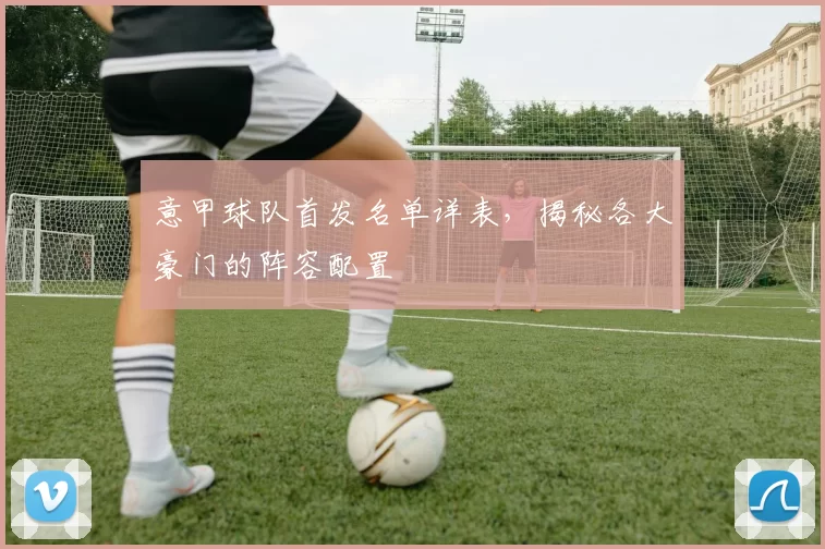 意甲球队首发名单详表，揭秘各大豪门的阵容配置