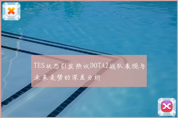 TES状态引发热议DOTA2战队表现与未来走势的深度分析