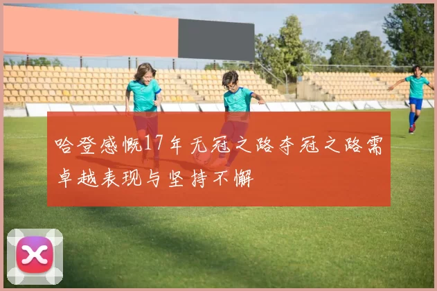 哈登感慨17年无冠之路夺冠之路需卓越表现与坚持不懈
