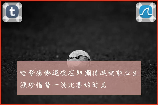哈登感慨退役在即期待延续职业生涯珍惜每一场比赛的时光