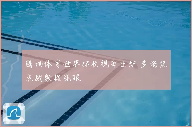 腾讯体育世界杯收视率出炉 多场焦点战数据亮眼