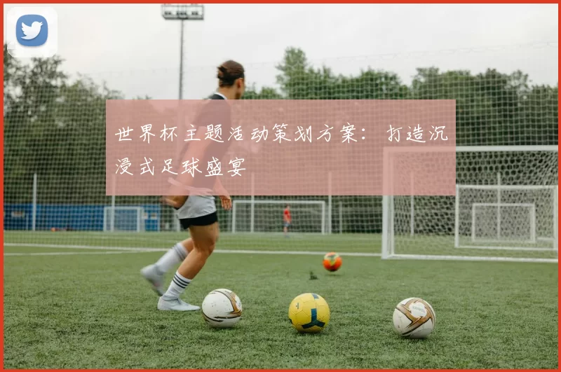 世界杯主题活动策划方案:打造沉浸式足球盛宴