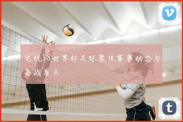 电视18世界杯足球聚焦赛事动态与备战看点