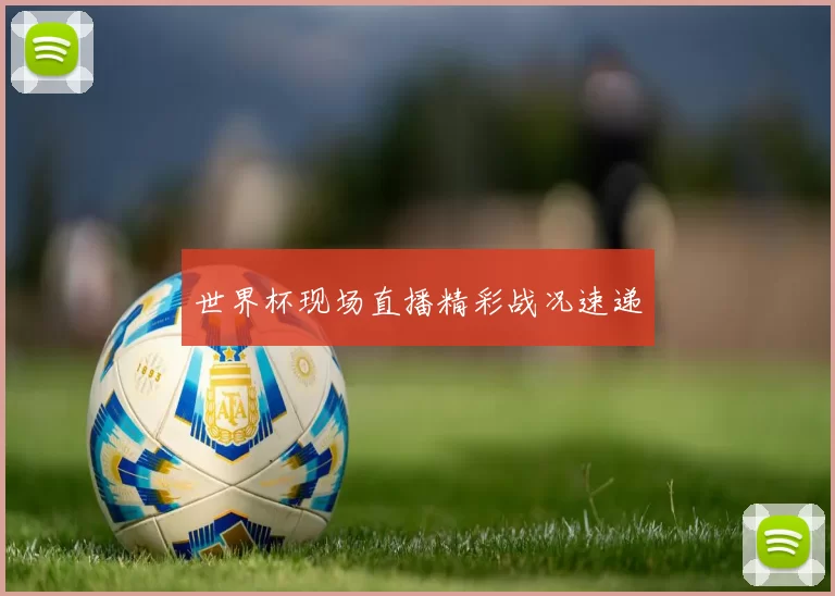 世界杯现场直播精彩战况速递