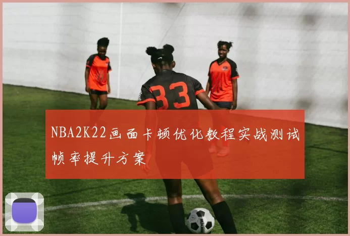NBA2K22画面卡顿优化教程实战测试帧率提升方案