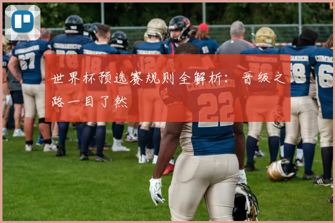 世界杯预选赛规则全解析:晋级之路一目了然