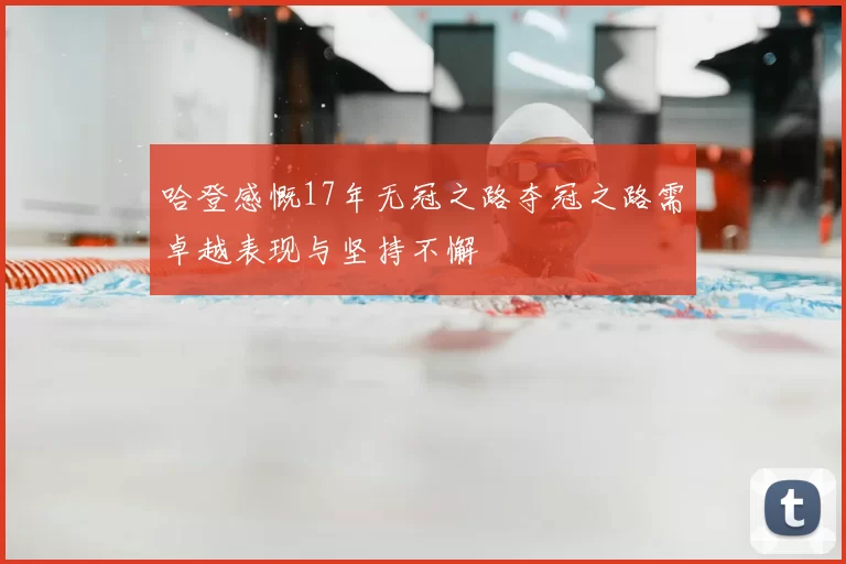 哈登感慨17年无冠之路夺冠之路需卓越表现与坚持不懈