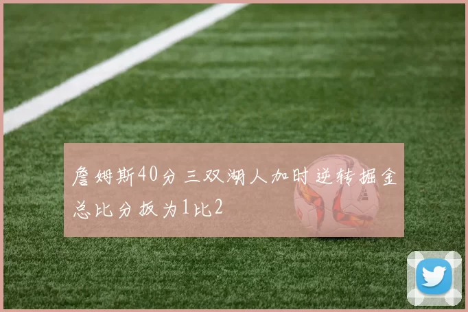 詹姆斯40分三双湖人加时逆转掘金总比分扳为1比2