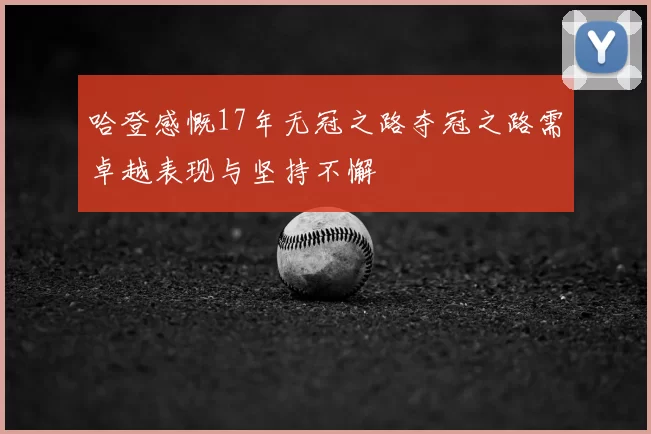 哈登感慨17年无冠之路夺冠之路需卓越表现与坚持不懈