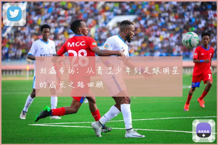 刘磊专访：从青涩少年到足球明星的成长之路回顾