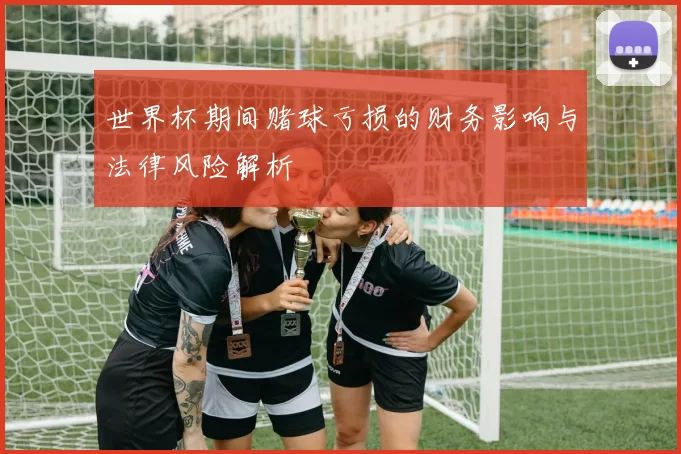 世界杯期间赌球亏损的财务影响与法律风险解析
