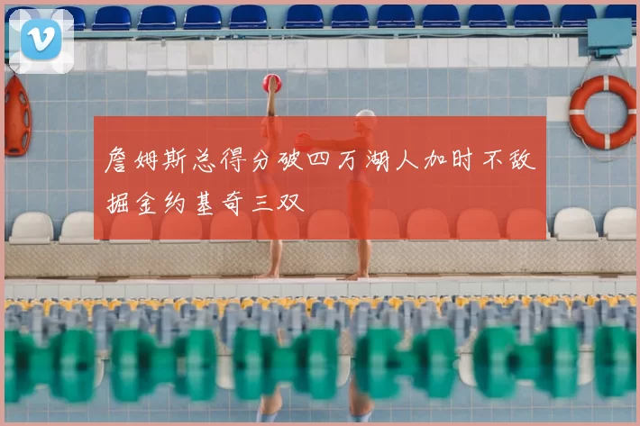 詹姆斯总得分破四万湖人加时不敌掘金约基奇三双