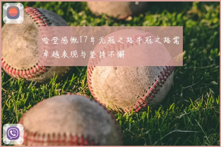 哈登感慨17年无冠之路夺冠之路需卓越表现与坚持不懈