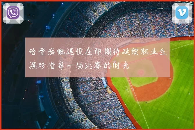 哈登感慨退役在即期待延续职业生涯珍惜每一场比赛的时光