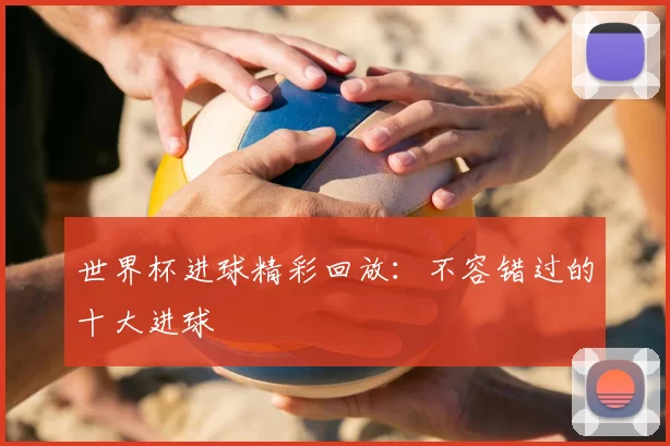 世界杯进球精彩回放:不容错过的十大进球