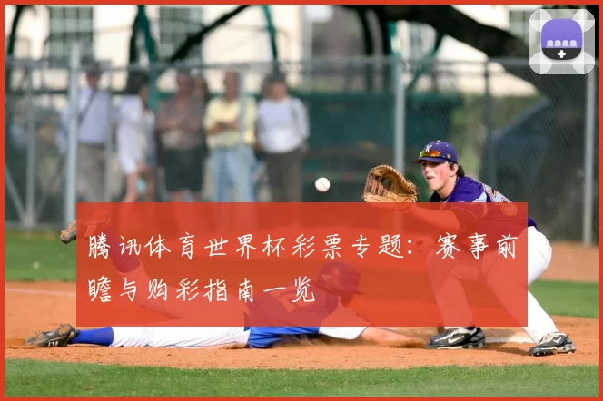 腾讯体育世界杯彩票专题:赛事前瞻与购彩指南一览