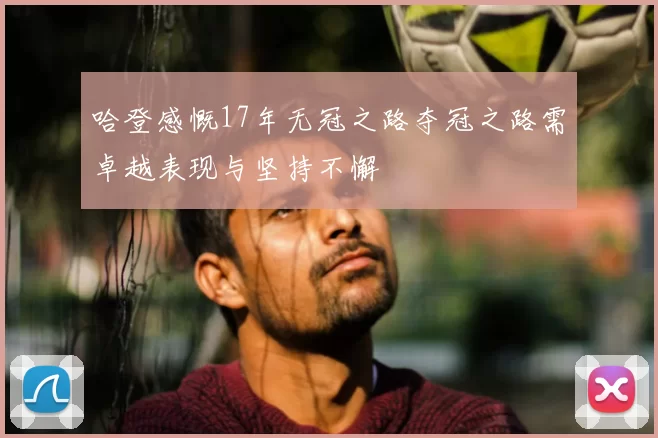 哈登感慨17年无冠之路夺冠之路需卓越表现与坚持不懈
