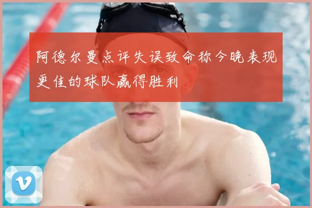 阿德尔曼点评失误致命称今晚表现更佳的球队赢得胜利