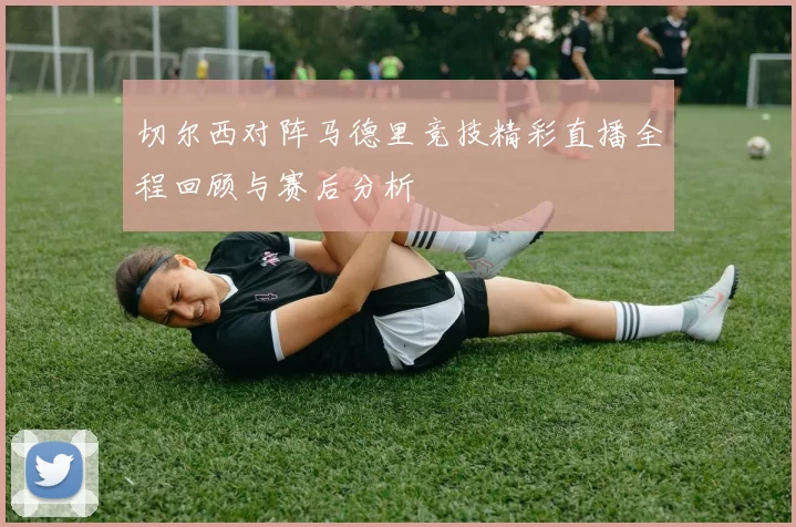切尔西对阵马德里竞技精彩直播全程回顾与赛后分析