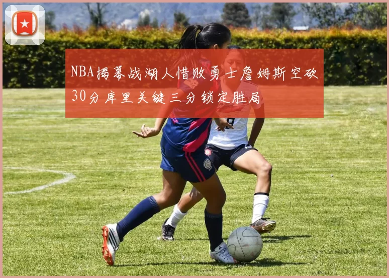 NBA揭幕战湖人惜败勇士詹姆斯空砍30分库里关键三分锁定胜局