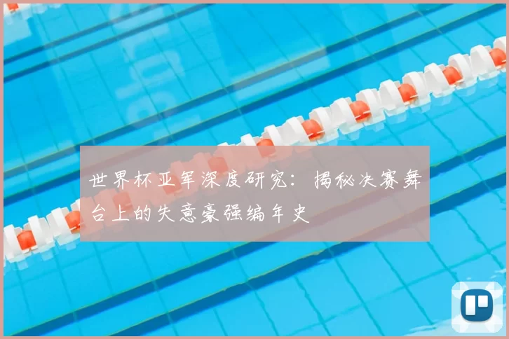 世界杯亚军深度研究：揭秘决赛舞台上的失意豪强编年史